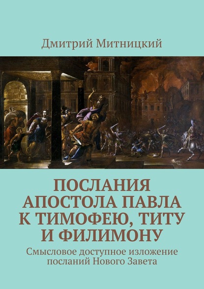 Послания апостола Павла к Тимофею, Титу и Филимону. Смысловое доступное изложение посланий Нового Завета — Дмитрий Митницкий