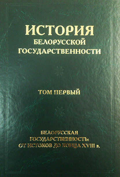 История белорусской государственности. Том первый. Белорусская государственность: от истоков до конца XVIII в. - Коллектив авторов