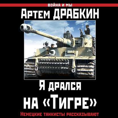 Я дрался на «Тигре». Немецкие танкисты рассказывают - Артем Драбкин