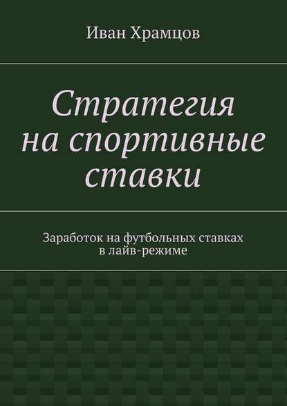 Стратегия на спортивные ставки. Заработок на футбольных ставках в лайв-режиме — Иван Александрович Храмцов