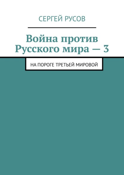 Война против Русского мира – 3. На пороге Третьей мировой - Сергей Русов