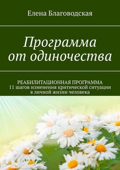 Программа от одиночества. РЕАБИЛИТАЦИОННАЯ ПРОГРАММА. 11 шагов изменения критической ситуации в личной жизни человека - Елена Благоводская