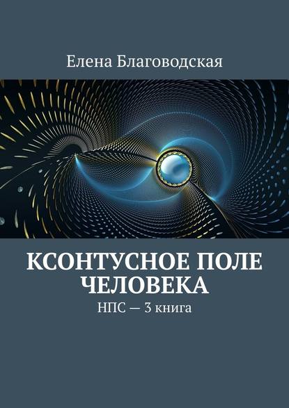 Ксонтусное поле человека. НПС. 3 книга - Елена Благоводская