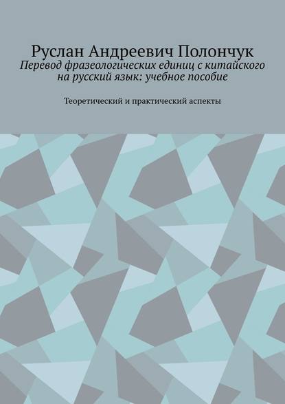 Перевод фразеологических единиц с китайского на русский язык: учебное пособие. Теоретический и практический аспекты - Руслан Андреевич Полончук