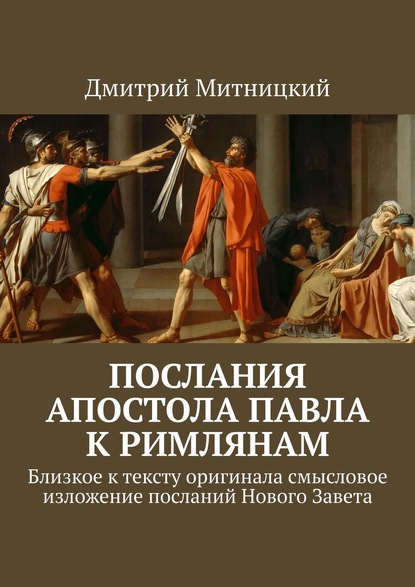 Послания Апостола Павла к римлянам. Близкое к тексту оригинала смысловое изложение посланий Нового Завета - Дмитрий Митницкий