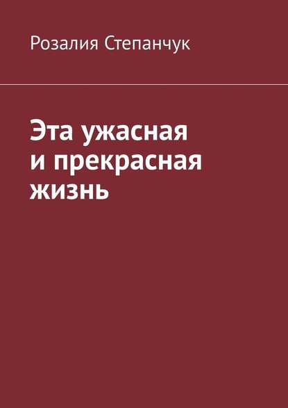 Эта ужасная и прекрасная жизнь - Розалия Степанчук