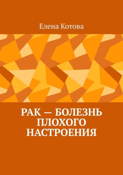 Рак – болезнь плохого настроения. Советы перед началом лечения — Елена Котова