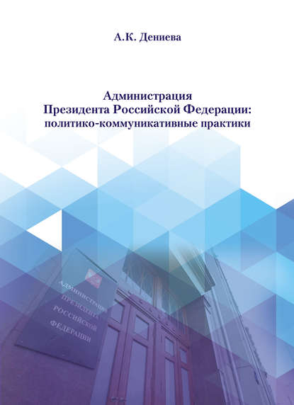 Администрация Президента Российской Федерации: политико-коммуникативные практики - А. К. Дениева