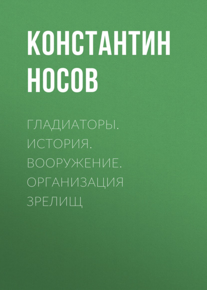 Гладиаторы. История. Вооружение. Организация зрелищ - Константин Носов