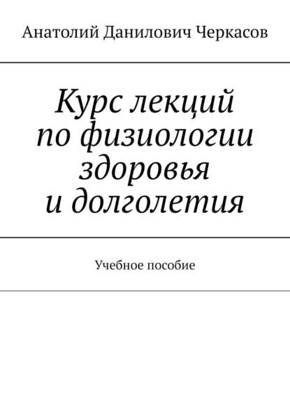 Курс лекций по физиологии здоровья и долголетия. Учебное пособие - Анатолий Данилович Черкасов