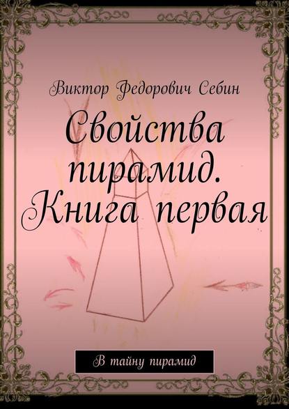 Свойства пирамид. Книга первая. В тайну пирамид - Виктор Федорович Себин