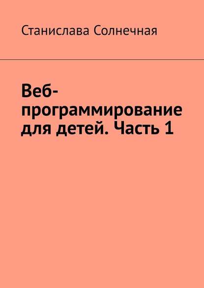 Веб-программирование для детей. Часть 1 - Станислава Солнечная