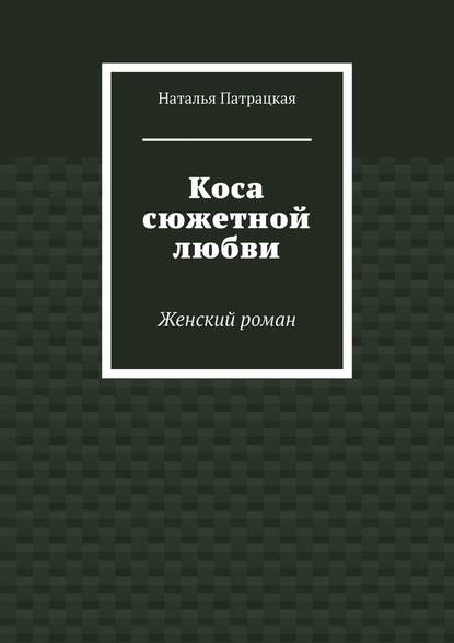 Коса сюжетной любви. Женский роман - Наталья Патрацкая