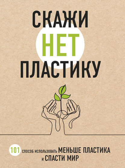 Скажи «НЕТ» пластику. 101 способ использовать меньше пластика и спасти мир - Мария Ершова