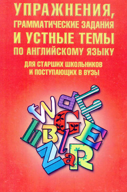 Упражнения, грамматические задания и устные темы по английскому языку. Для старших школьников и поступающих в вузы — Группа авторов