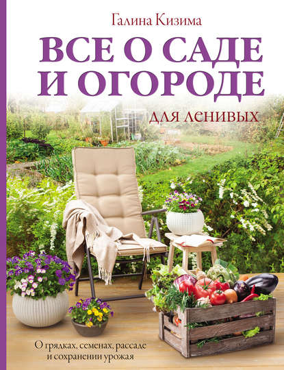 Все о саде и огороде для ленивых. О грядках, семенах, рассаде и сохранении урожая - Галина Кизима