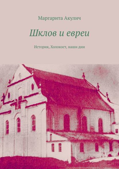 Шклов и евреи. История, Холокост, наши дни - Маргарита Акулич