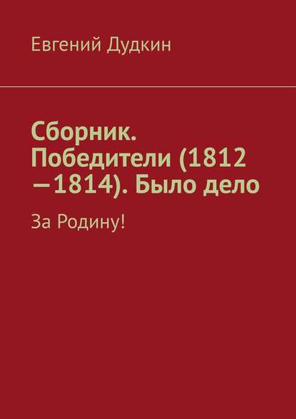 Сборник. Победители (1812-1814). Было дело. За Родину! - Евгений Дудкин