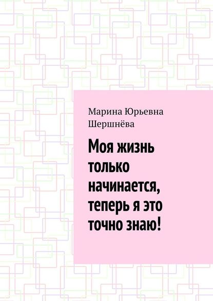 Моя жизнь только начинается, теперь я это точно знаю! - Марина Юрьевна Шершнёва