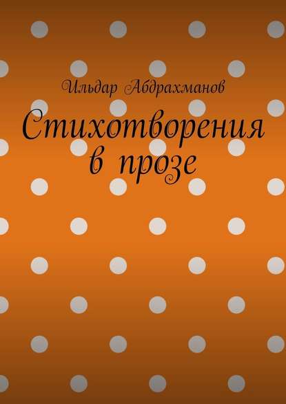 Стихотворения в прозе. Сборник из шести стихотворений в прозе - Ильдар Абдрахманов