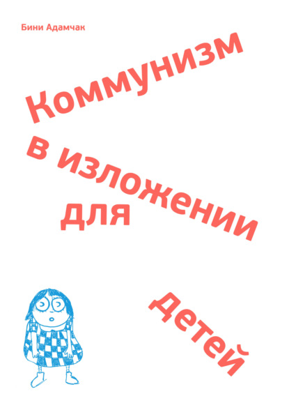 Коммунизм в изложении для детей. Краткий рассказ о том, как в конце концов все будет по-другому - Бини Адамчак