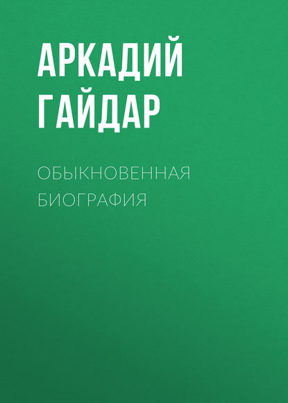 Обыкновенная биография - Аркадий Гайдар