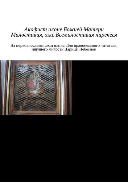 Акафист иконе Божией Матери Милостивая, яже Всемилостивая наречеся. На церковнославянском языке. Для православного читателя, ищущего милости Царицы Небесной — Игорь Михайлович Храмов Тесёлкин