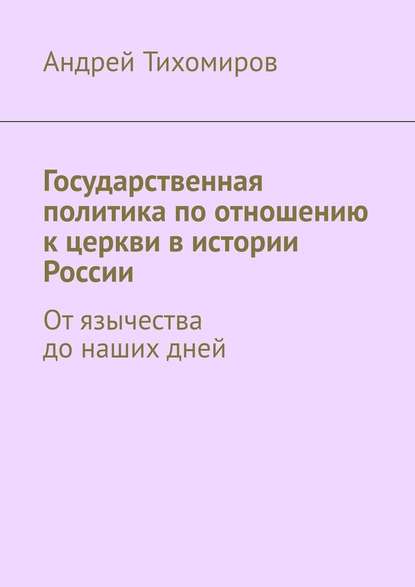 Государственная политика по отношению к церкви в истории России. От язычества до наших дней - Андрей Тихомиров