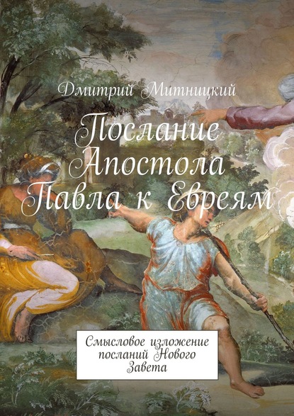 Послание Апостола Павла к Евреям. Смысловое изложение посланий Нового Завета — Дмитрий Митницкий