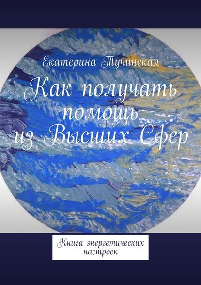 Как получать помощь из Высших Сфер. Книга энергетических настроек — Екатерина Тучинская