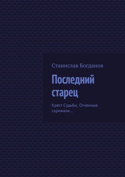 Последний старец. Крест Судьбы, Огненные скрижали… - Станислав Богданов