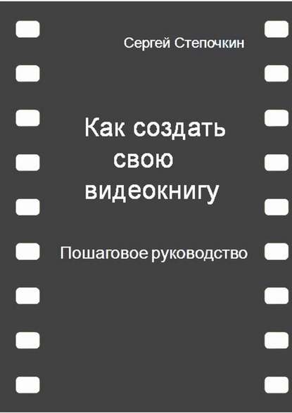 Как создать свою видеокнигу. Пошаговое руководство - Сергей Иванович Степочкин