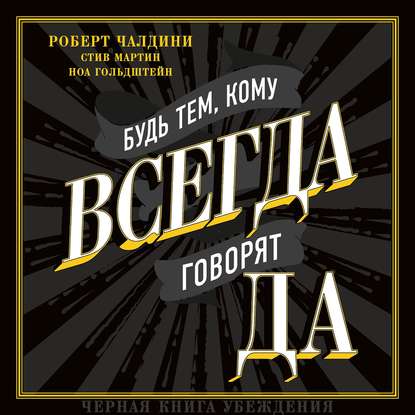 Будь тем, кому всегда говорят ДА. Черная книга убеждения - Роберт Чалдини