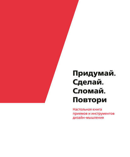 Придумай. Сделай. Сломай. Повтори. Настольная книга приемов и инструментов дизайн-мышления - Коллектив авторов