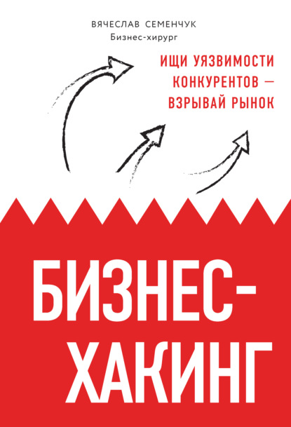 Бизнес-хакинг. Ищи уязвимости конкурентов – взрывай рынок - Вячеслав Семенчук