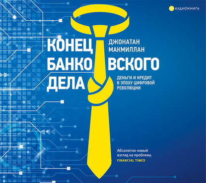 Конец банковского дела. Деньги и кредит в эпоху цифровой революции - Джонатан Макмиллан