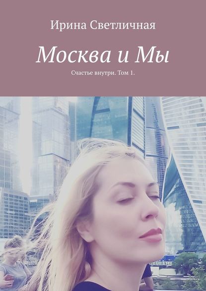 Москва и Мы. Счастье внутри. Том 1 - Ирина Светличная