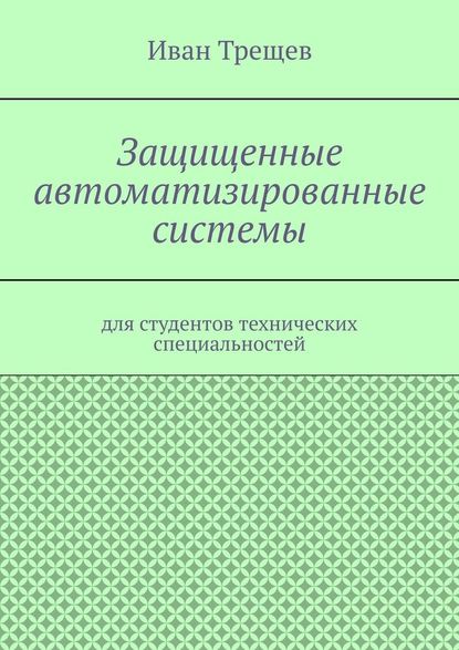 Защищенные автоматизированные системы. Для студентов технических специальностей - Иван Андреевич Трещев