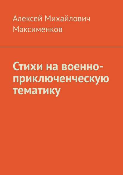 Стихи на военно-приключенческую тематику - Алексей Михайлович Максименков