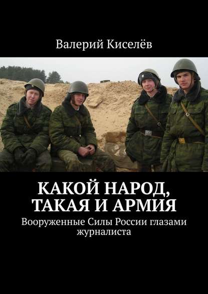 Какой народ, такая и армия. Вооруженные Силы России глазами журналиста - Валерий Киселев