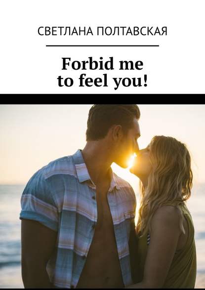 Forbid me to feel you! — Светлана Полтавская