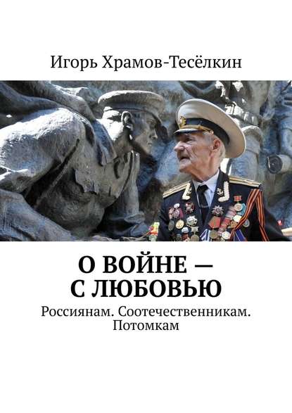 О войне – с любовью. Россиянам. Соотечественникам. Потомкам — Игорь Михайлович Храмов-Тесёлкин