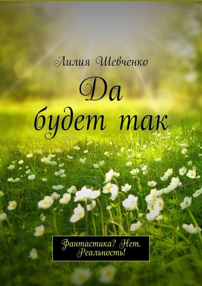 Да будет так. Фантастика? Нет. Реальность! - Лилия Шевченко