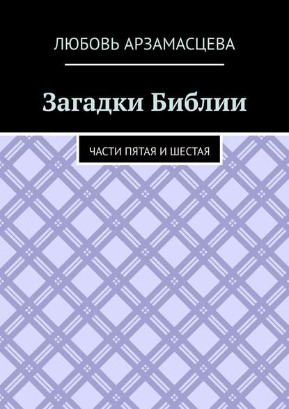 Загадки Библии. Части пятая и шестая - Любовь Арзамасцева