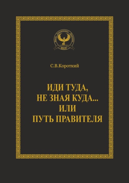 Иди туда, не зная куда… или Путь правителя. Серия «Искусство управления» - Сергей Викторович Короткий