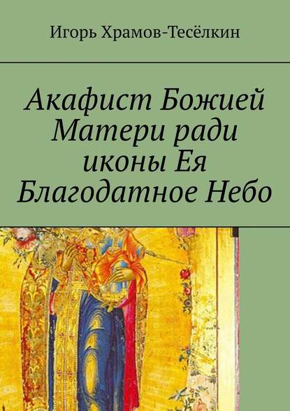 Акафист Божией Матери ради иконы Ея Благодатное Небо. На церковнославянском — Игорь Храмов Храмов-Тесёлкин