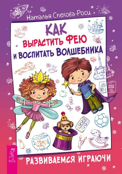 Как вырастить фею и воспитать волшебника. Развиваемся играючи - Наталья Спехова-Роси