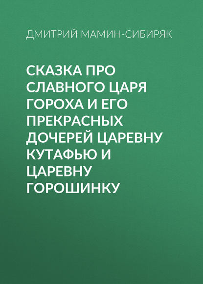 Сказка про славного царя Гороха и его прекрасных дочерей царевну Кутафью и царевну Горошинку - Дмитрий Мамин-Сибиряк