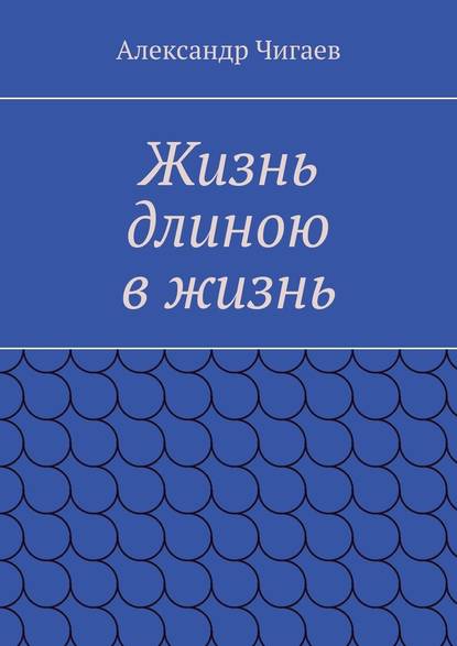 Жизнь длиною в жизнь - Александр Чигаев