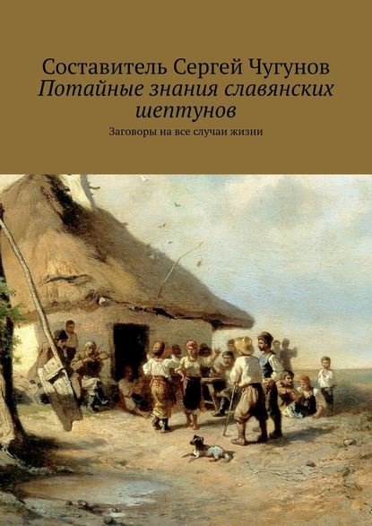 Потайные знания славянских шептунов. Заговоры на все случаи жизни — Сергей Чугунов